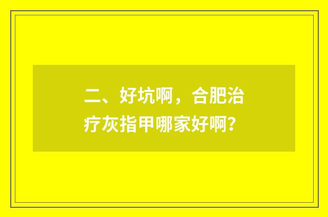 二、好坑啊，合肥治疗灰指甲哪家好啊？