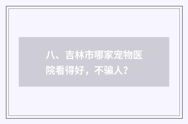八、吉林市哪家宠物医院看得好，不骗人？