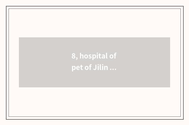 8, hospital of pet of Jilin town where home looks well, do not deceive people?