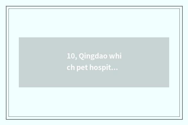 10, Qingdao which pet hospital is good?