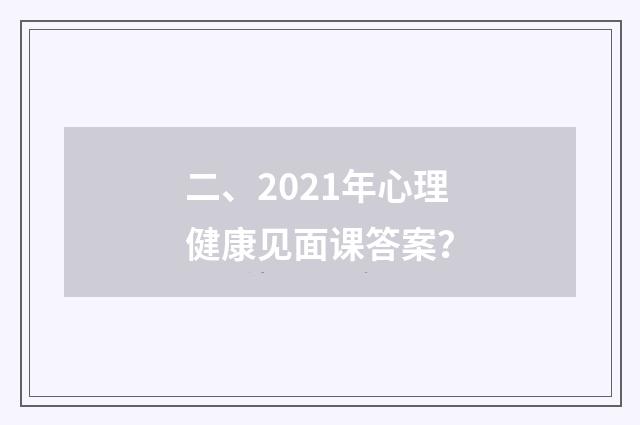 二、2021年心理健康见面课答案？