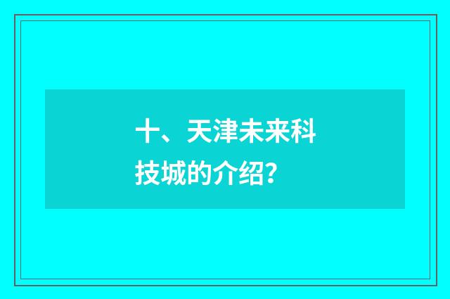 十、天津未来科技城的介绍？
