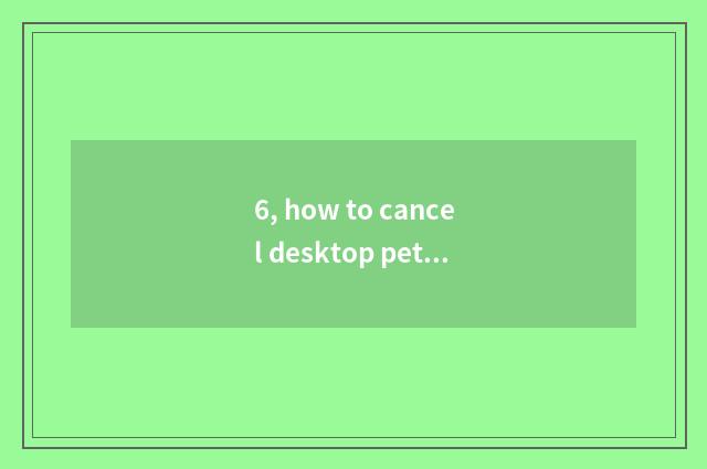 6, how to cancel desktop pet?