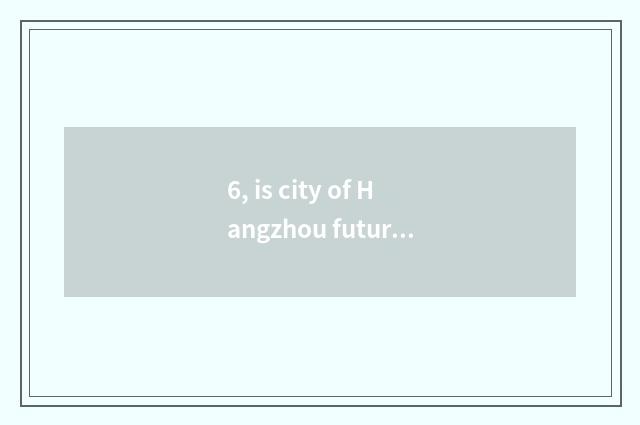 6, is city of Hangzhou future science and technology how old?
