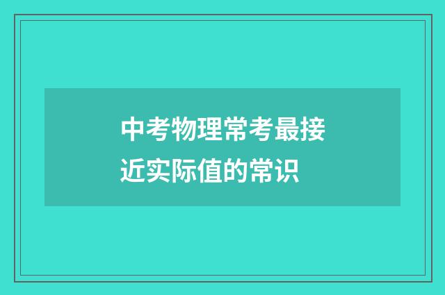 中考物理常考最接近实际值的常识