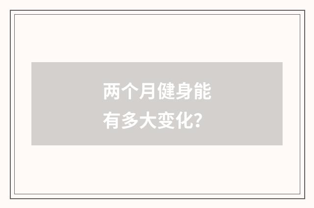两个月健身能有多大变化？