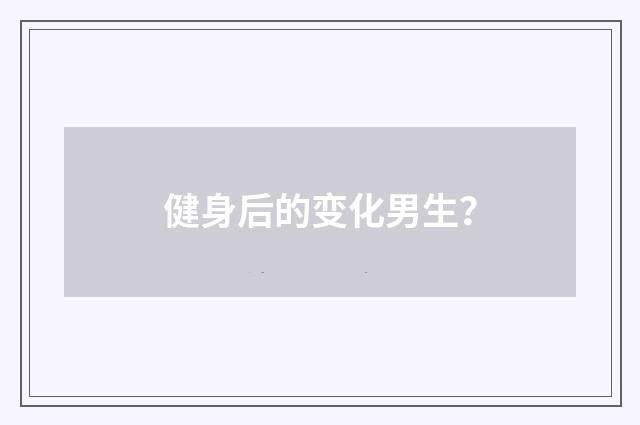 健身后的变化男生？