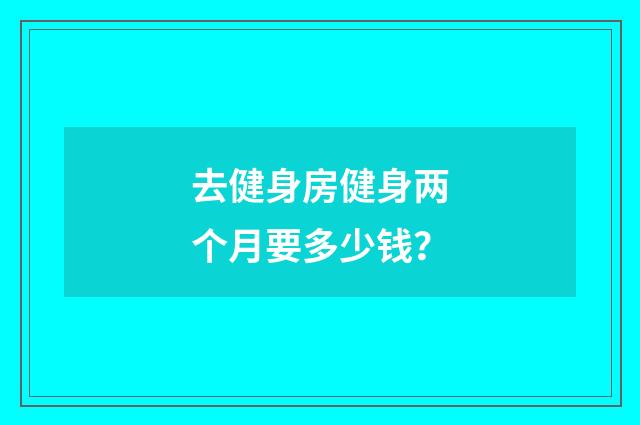 去健身房健身两个月要多少钱？