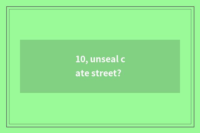 10, unseal cate street?