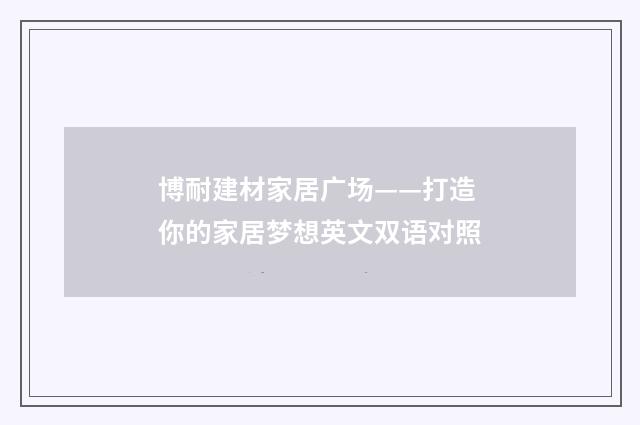 博耐建材家居广场——打造你的家居梦想英文双语对照