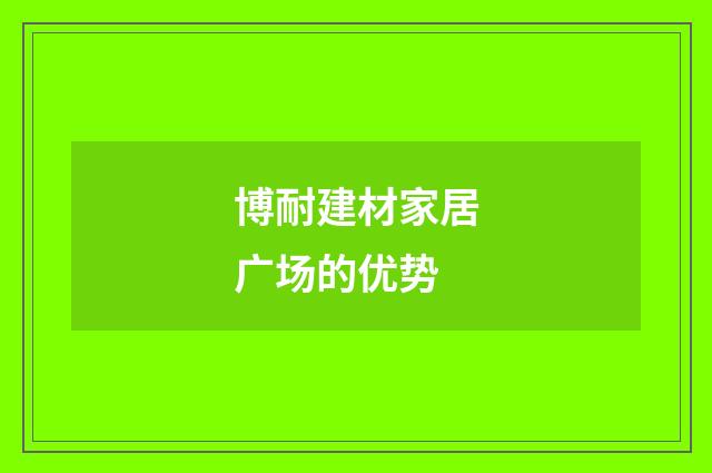 博耐建材家居广场的优势