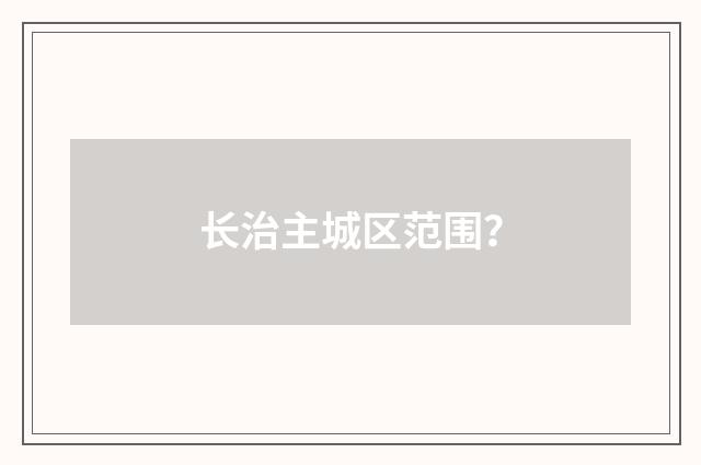 长治主城区范围？