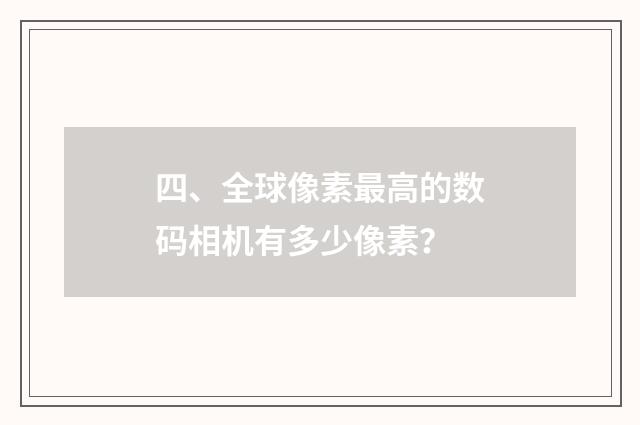 四、全球像素最高的数码相机有多少像素？