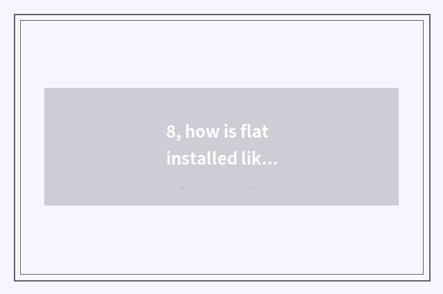 8, how is flat installed like element?
