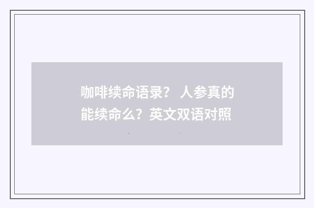 咖啡续命语录？ 人参真的能续命么？英文双语对照