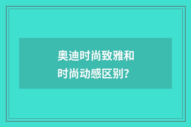奥迪时尚致雅和时尚动感区别？