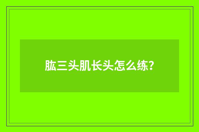 肱三头肌长头怎么练?