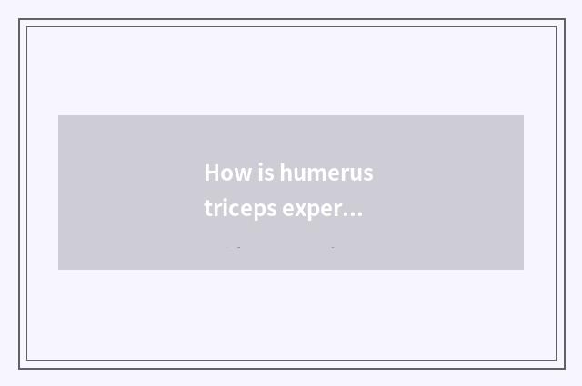 How is humerus triceps experienced?