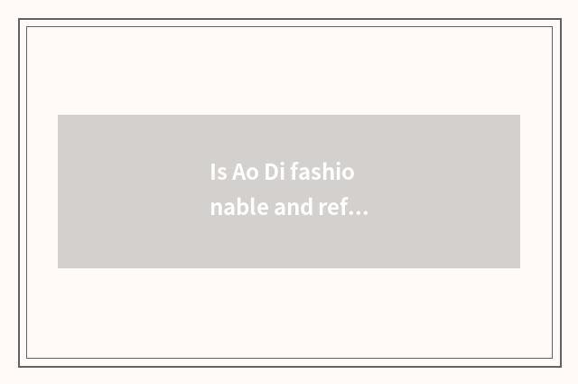 Is Ao Di fashionable and refined move the distinction of feeling with vogue?