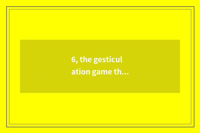 6, the gesticulation game that plays a gun?