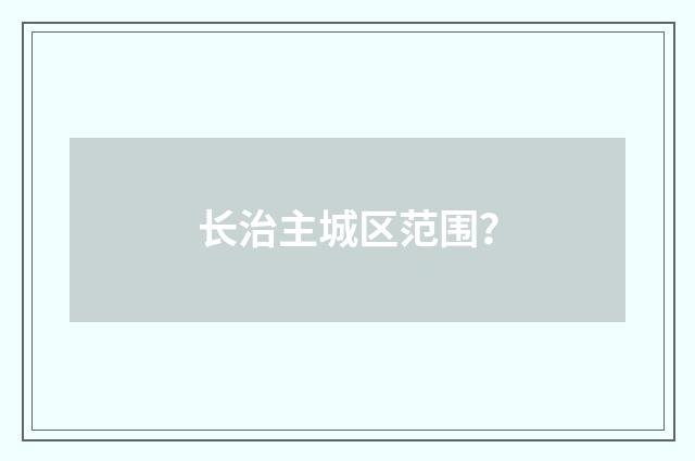 长治主城区范围？
