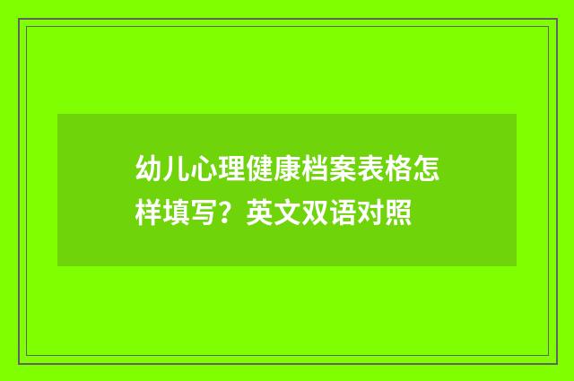 幼儿心理健康档案表格怎样填写？英文双语对照