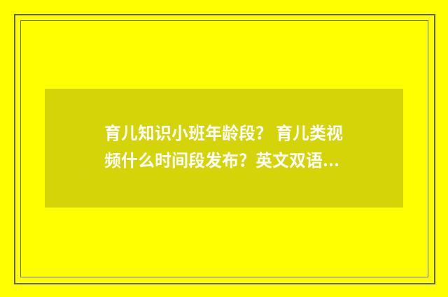 育儿知识小班年龄段？ 育儿类视频什么时间段发布？英文双语对照
