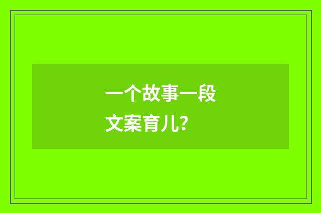 一个故事一段文案育儿？