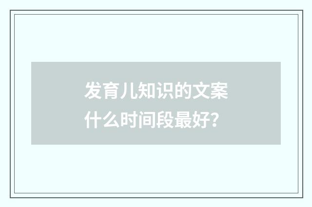 发育儿知识的文案什么时间段最好？