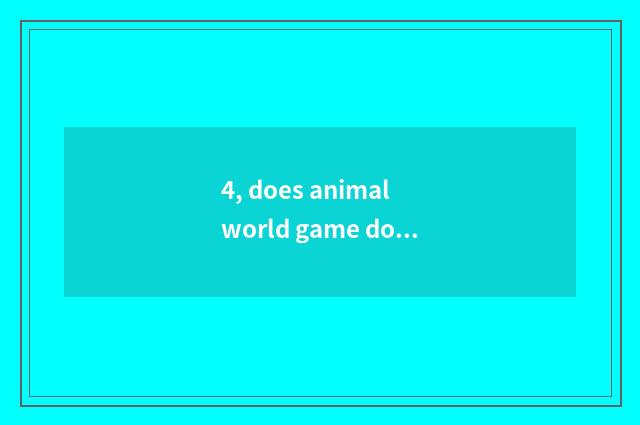 4, does animal world game download a method?