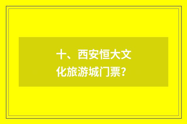 十、西安恒大文化旅游城门票？