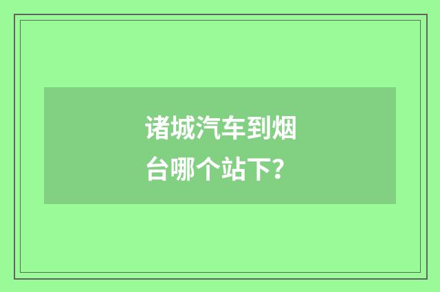 诸城汽车到烟台哪个站下？