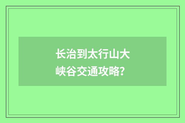 长治到太行山大峡谷交通攻略？
