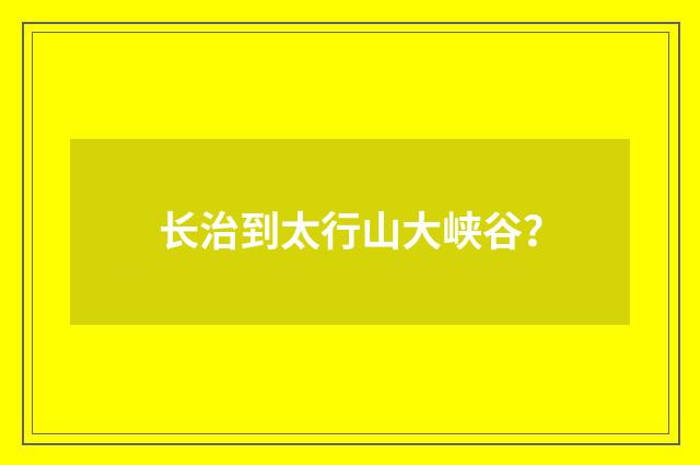 长治到太行山大峡谷？