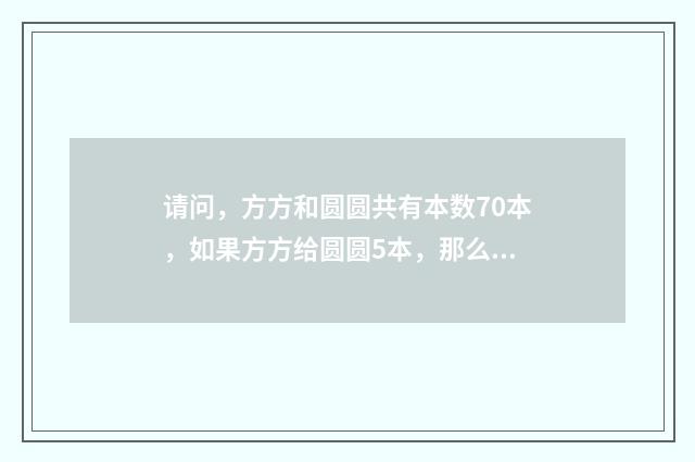 请问，方方和圆圆共有本数70本，如果方方给圆圆5本，那么圆圆就和方方？