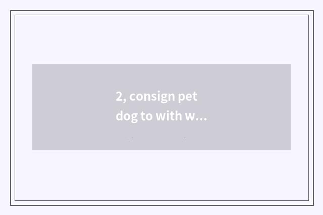 2, consign pet dog to with what content flow?