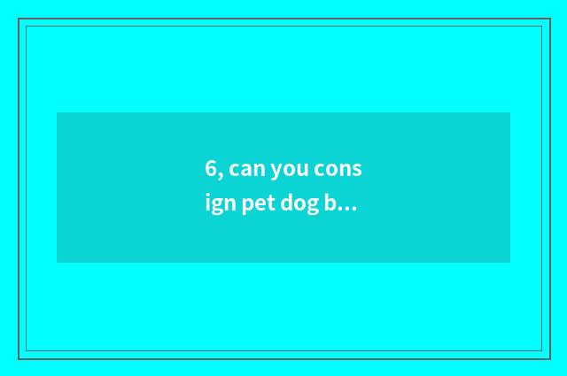6, can you consign pet dog by air?