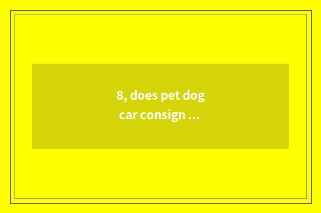 8, does pet dog car consign need what to procedure do?
