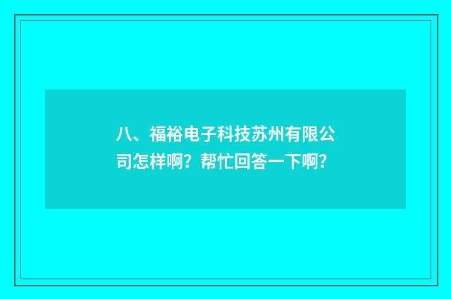 八、福裕电子科技苏州有限公司怎样啊？帮忙回答一下啊？