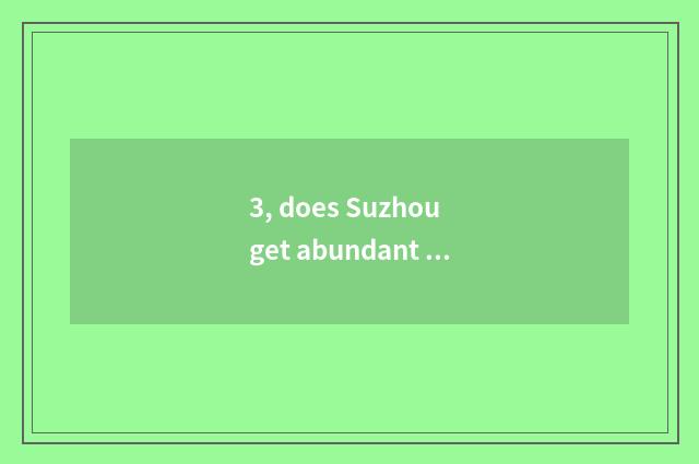 3, does Suzhou get abundant how?