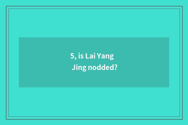5, is Lai Yang Jing nodded?