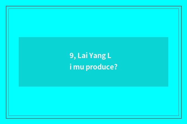 9, Lai Yang Li mu produce?