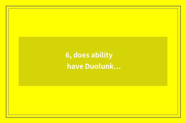 6, does ability have Duolunke latent capacity?
