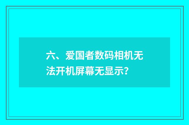 六、爱国者数码相机无法开机屏幕无显示？