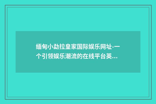 缅甸小勐拉皇家国际娱乐网址-一个引领娱乐潮流的在线平台英文双语对照