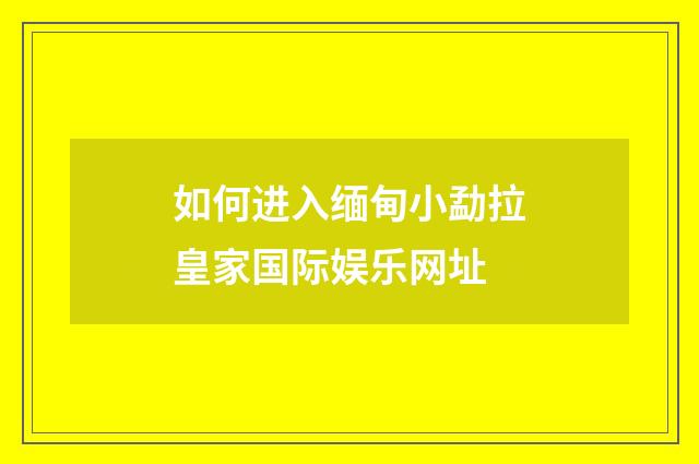如何进入缅甸小勐拉皇家国际娱乐网址
