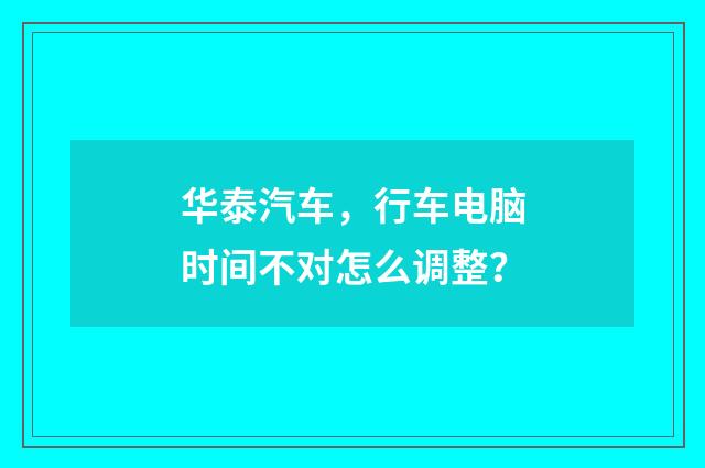 华泰汽车，行车电脑时间不对怎么调整？