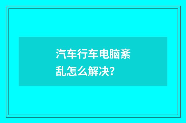 汽车行车电脑紊乱怎么解决？