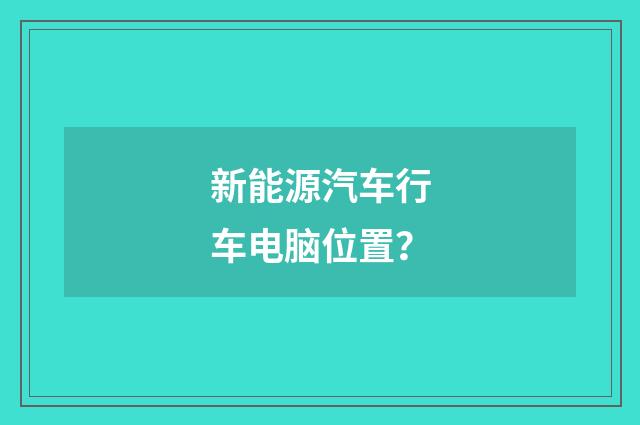 新能源汽车行车电脑位置？