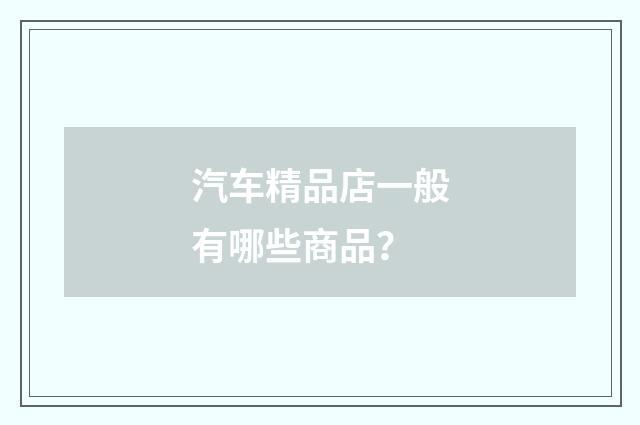 汽车精品店一般有哪些商品？